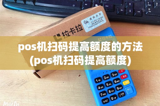 pos机扫码提高额度的方法(pos机扫码提高额度)