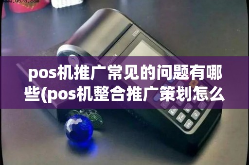 pos机推广常见的问题有哪些(pos机整合推广策划怎么写)