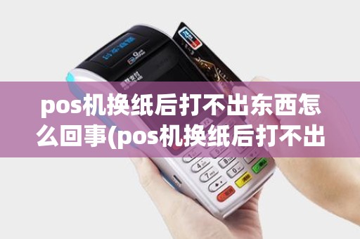 pos机换纸后打不出东西怎么回事(pos机换纸后打不出东西)