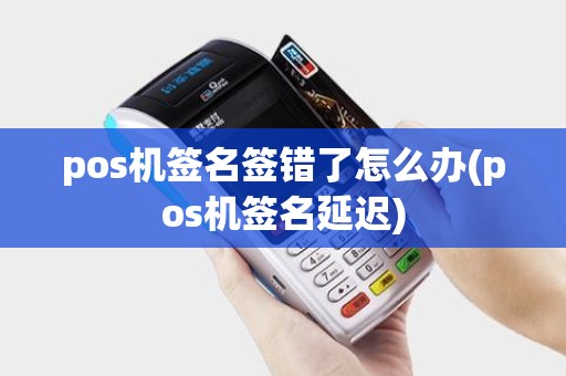 pos机签名签错了怎么办(pos机签名延迟)
