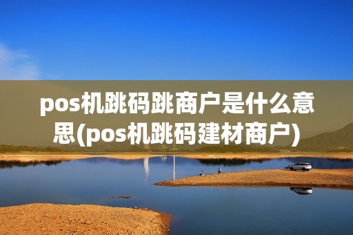 pos机跳码跳商户是什么意思(pos机跳码建材商户)