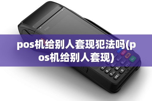 pos机给别人套现犯法吗(pos机给别人套现)