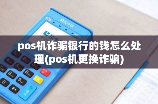 pos机诈骗银行的钱怎么处理(pos机更换诈骗)