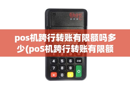 pos机跨行转账有限额吗多少(poS机跨行转账有限额吗)