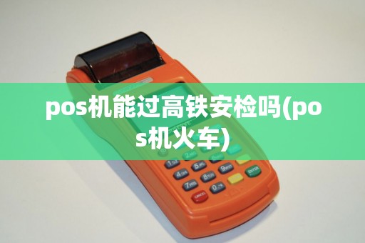 pos机能过高铁安检吗(pos机火车)