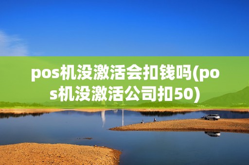 pos机没激活会扣钱吗(pos机没激活公司扣50)