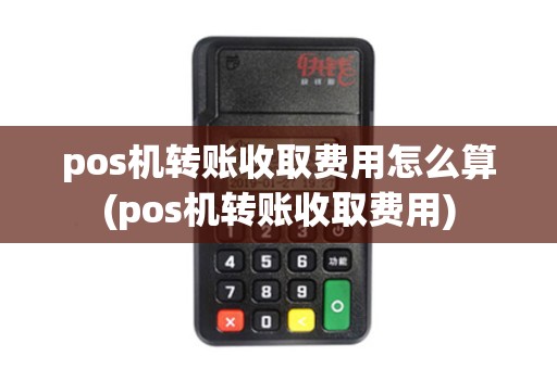pos机转账收取费用怎么算(pos机转账收取费用)