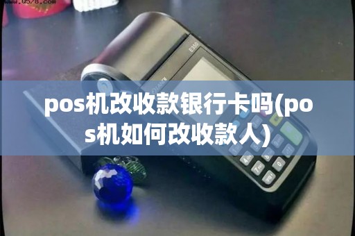 pos机改收款银行卡吗(pos机如何改收款人)