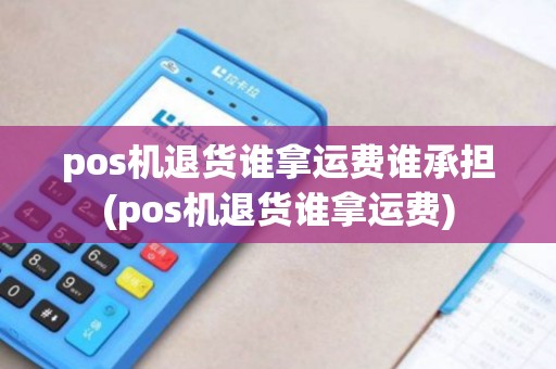 pos机退货谁拿运费谁承担(pos机退货谁拿运费)