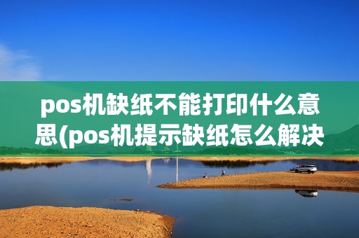 pos机缺纸不能打印什么意思(pos机提示缺纸怎么解决)