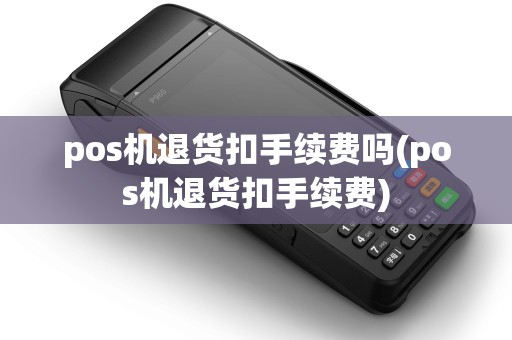 pos机退货扣手续费吗(pos机退货扣手续费)