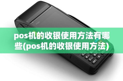 pos机的收银使用方法有哪些(pos机的收银使用方法)