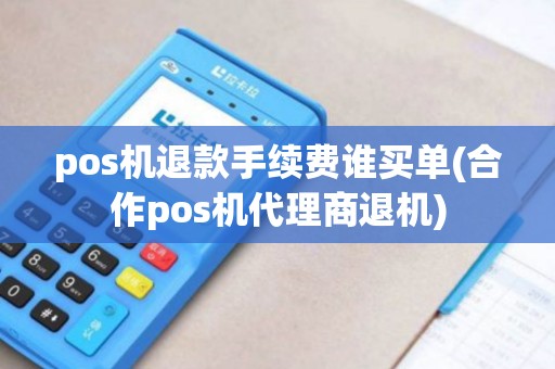 pos机退款手续费谁买单(合作pos机代理商退机)