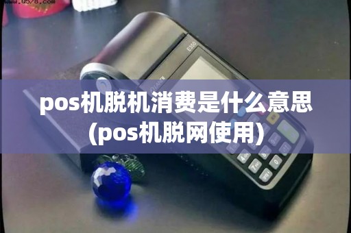 pos机脱机消费是什么意思(pos机脱网使用)