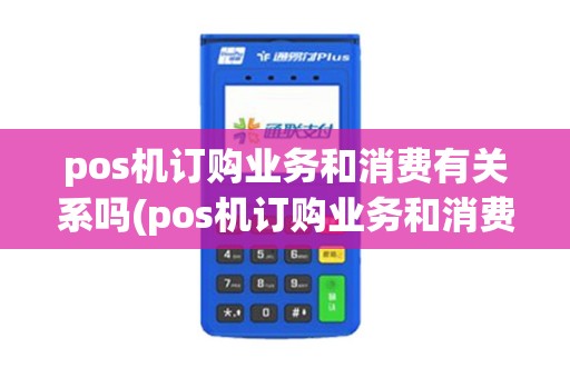 pos机订购业务和消费有关系吗(pos机订购业务和消费)