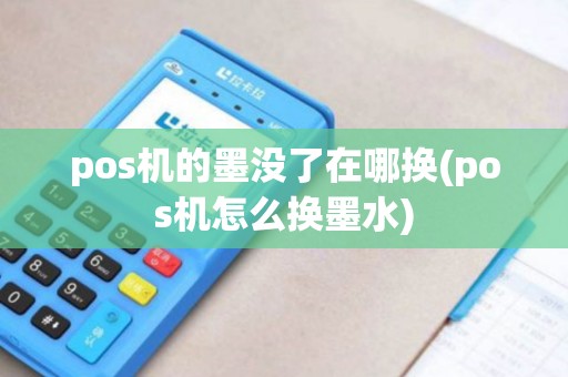 pos机的墨没了在哪换(pos机怎么换墨水)
