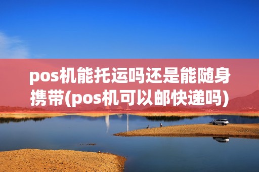 pos机能托运吗还是能随身携带(pos机可以邮快递吗)