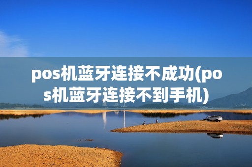 pos机蓝牙连接不成功(pos机蓝牙连接不到手机)