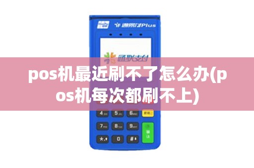 pos机最近刷不了怎么办(pos机每次都刷不上)