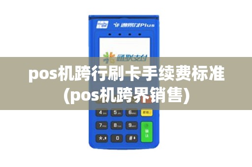 pos机跨行刷卡手续费标准(pos机跨界销售)