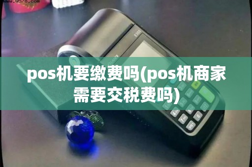 pos机要缴费吗(pos机商家需要交税费吗)
