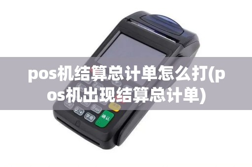 pos机结算总计单怎么打(pos机出现结算总计单)