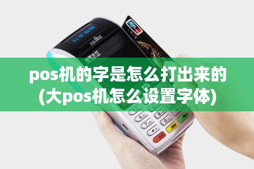 pos机的字是怎么打出来的(大pos机怎么设置字体)