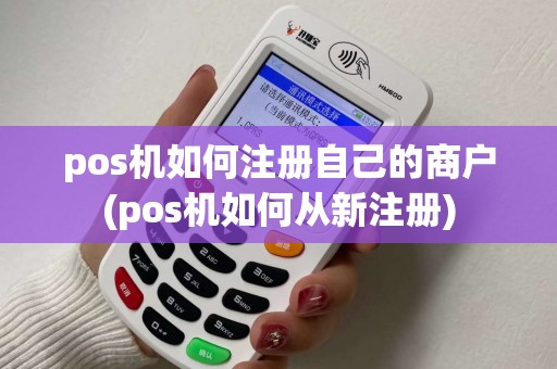 pos机如何注册自己的商户(pos机如何从新注册)