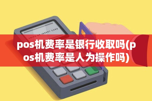 pos机费率是银行收取吗(pos机费率是人为操作吗)