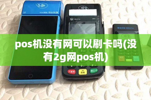 pos机没有网可以刷卡吗(没有2g网pos机)