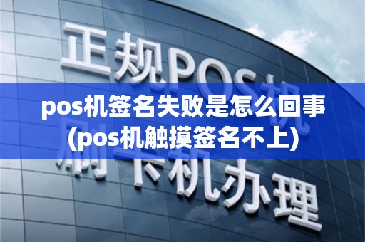 pos机签名失败是怎么回事(pos机触摸签名不上)