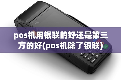 pos机用银联的好还是第三方的好(pos机除了银联)