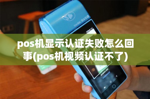 pos机显示认证失败怎么回事(pos机视频认证不了)