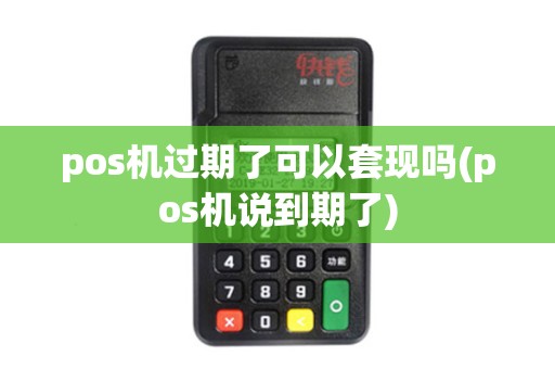 pos机过期了可以套现吗(pos机说到期了)