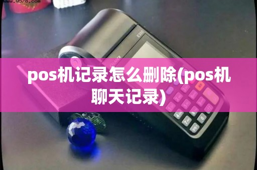 pos机记录怎么删除(pos机聊天记录)