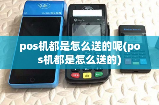 pos机都是怎么送的呢(pos机都是怎么送的)