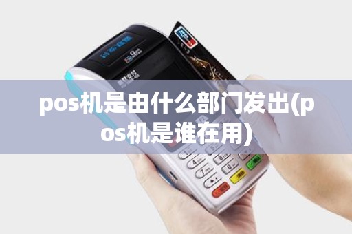 pos机是由什么部门发出(pos机是谁在用)
