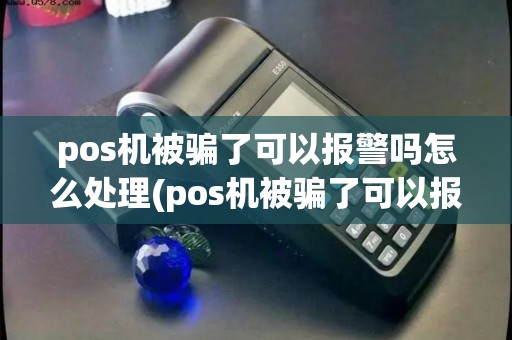 pos机被骗了可以报警吗怎么处理(pos机被骗了可以报警吗)