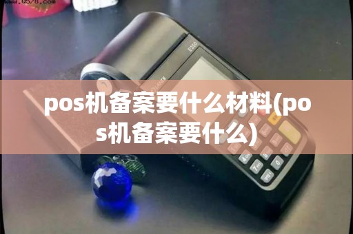 pos机备案要什么材料(pos机备案要什么)