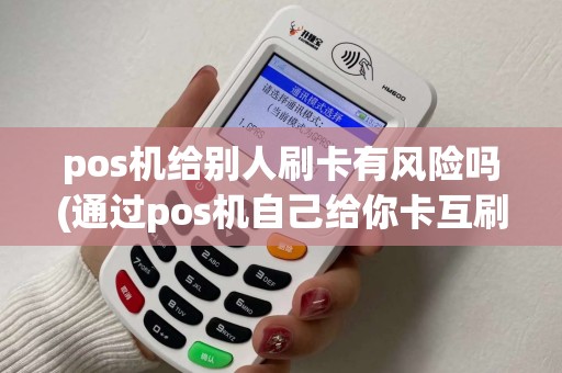 pos机给别人刷卡有风险吗(通过pos机自己给你卡互刷)