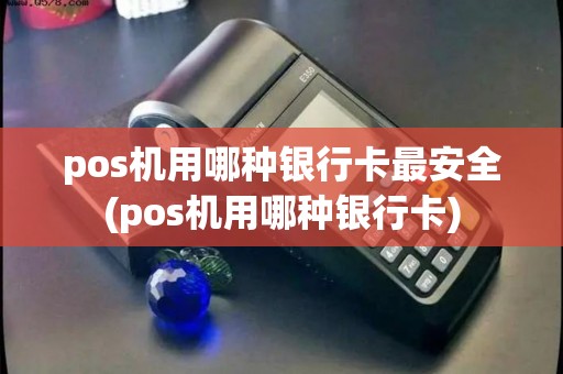 pos机用哪种银行卡最安全(pos机用哪种银行卡)
