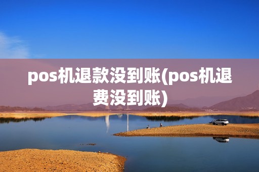 pos机退款没到账(pos机退费没到账)