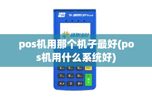 pos机用那个机子最好(pos机用什么系统好)