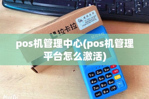 pos机管理中心(pos机管理平台怎么激活)