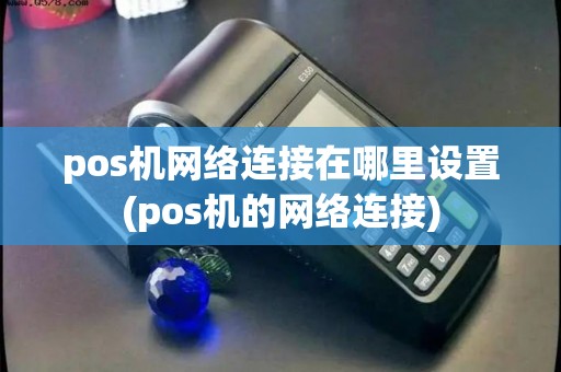 pos机网络连接在哪里设置(pos机的网络连接)
