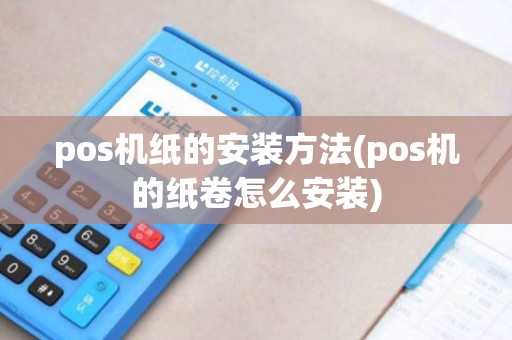 pos机纸的安装方法(pos机的纸卷怎么安装)