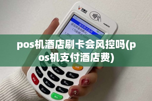 pos机酒店刷卡会风控吗(pos机支付酒店费)