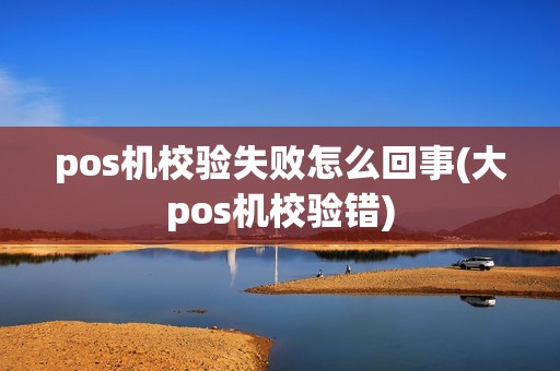 pos机校验失败怎么回事(大pos机校验错)