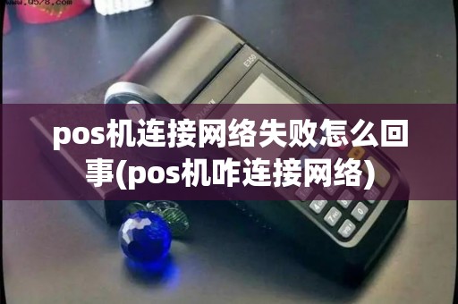 pos机连接网络失败怎么回事(pos机咋连接网络)