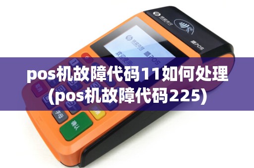 pos机故障代码11如何处理(pos机故障代码225)